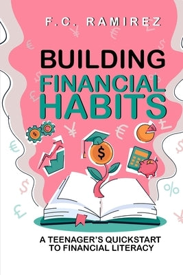 Building Financial Habits: A Teenager's Quickstart to Financial Literacy by Ramirez, F. C.