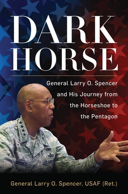 Dark Horse: General Larry O. Spencer and His Journey from the Horseshoe to the Pentagon by Spencer, Larry