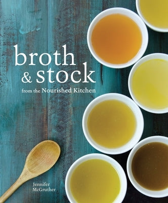 Broth and Stock from the Nourished Kitchen: Wholesome Master Recipes for Bone, Vegetable, and Seafood Broths and Meals to Make with Them [A Cookbook] by McGruther, Jennifer