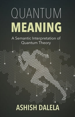 Quantum Meaning: A Semantic Interpretation of Quantum Theory by Dalela, Ashish