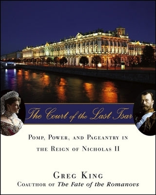 The Court of the Last Tsar: Pomp, Power and Pageantry in the Reign of Nicholas II by King, Greg