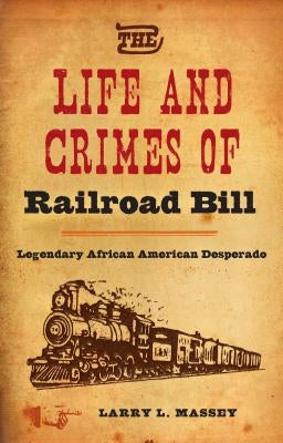 The Life and Crimes of Railroad Bill: Legendary African American Desperado by Massey, Larry L.