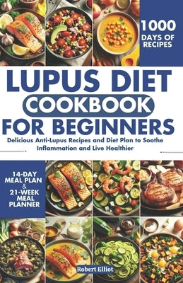 Lupus Diet Cookbook for Beginners: Delicious Anti-Lupus Recipes and Diet Plan to Soothe Inflammation and Live Healthier by Elliot, Robert