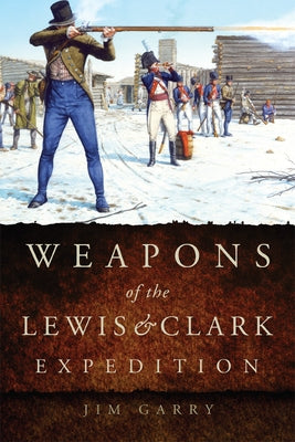 Weapons of the Lewis and Clark Expedition by Garry, Jim