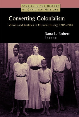 Converting Colonialism: Vision and Realities in Mission History, 1706-1914 by Robert, Dana L.