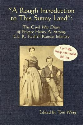 A Rough Introduction to This Sunny Land: The Civil War Diary of Private Henry A. Strong, Co. K, Twelfth Kansas Infantry by Wing, Tom