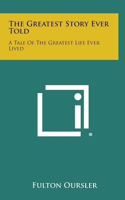 The Greatest Story Ever Told: A Tale of the Greatest Life Ever Lived by Oursler, Fulton