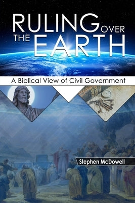 Ruling Over the Earth: A Biblical View of Civil Government by McDowell, Stephen