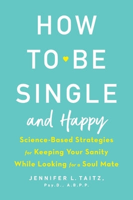 How to Be Single and Happy: Science-Based Strategies for Keeping Your Sanity While Looking for a Soul Mate by Taitz, Jennifer