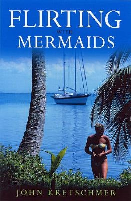 Flirting with Mermaids: The Unpredictable Life of a Sailboat Delivery Skipper by Kretschmer, John