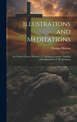 Illustrations and Meditations: Or, Flowers From a Puritan's [T. Manton's] Garden, Distilled and Dispensed by C.H. Spurgeon by Manton, Thomas