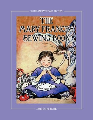 The Mary Frances Sewing Book 100th Anniversary Edition: A Children's Story-Instruction Sewing Book with Doll Clothes Patterns for American Girl & Othe by Fryer, Jane Eayre