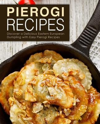 Pierogi Recipes: Discover a Delicious Eastern European Dumpling with Easy Pierogi Recipes (2nd Edition) by Press, Booksumo