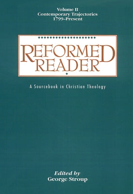 Reformed Reader: A Sourcebook in Christian Theology: Volume 2: Contemporary Trajectories, 1799-Present by Stroup, George W.