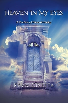 Heaven in My Eyes: A True Story of Heaven and Healing by Civetta, Kymm