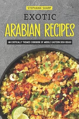 Exotic Arabian Recipes: An Exotically Themed Cookbook of Middle Eastern Dish Ideas! by Sharp, Stephanie