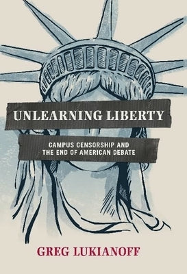 Unlearning Liberty: Campus Censorship and the End of American Debate by Lukianoff, Greg