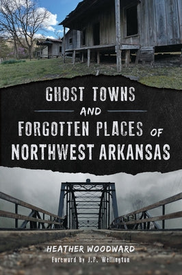 Ghost Towns and Forgotten Places of Northwest Arkansas by Woodward, Heather