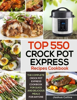 Top 550 Crock Pot Express Recipes Cookbook: The Complete Crock Pot Express Cookbook for Quick and Delicious Meals for Anyone by Collins, Joshua