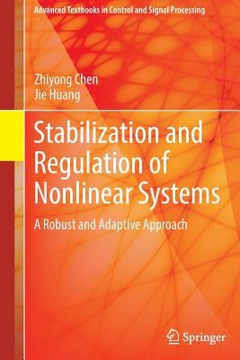 Stabilization and Regulation of Nonlinear Systems: A Robust and Adaptive Approach by Chen, Zhiyong