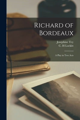 Richard of Bordeaux: A Play in Two Acts by Tey, Josephine 1896 or 7-1952