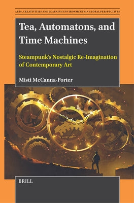 Tea, Automatons, and Time Machines: Steampunk's Nostalgic Re-Imagination of Contemporary Art by McCanna-Porter, Misti