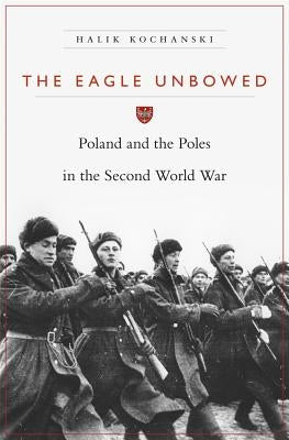 Eagle Unbowed: Poland and the Poles in the Second World War by Kochanski, Halik