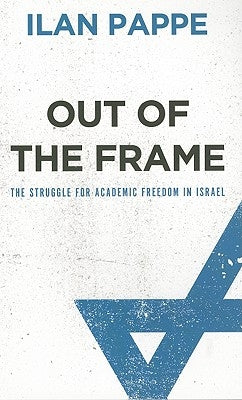 Out Of The Frame: The Struggle for Academic Freedom in Israel by Pappe, Ilan