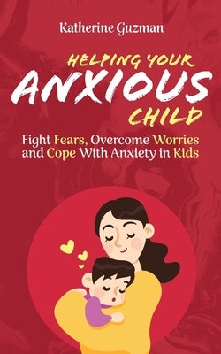 Helping Your Anxious Child: Fight Fears, Overcome Worries, and Cope with Anxiety in Kids by Guzman, Katherine