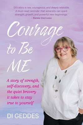 Courage to Be Me: A story of strength, self-discovery, and the quiet bravery it takes to stay true to yourself by Geddes, Di