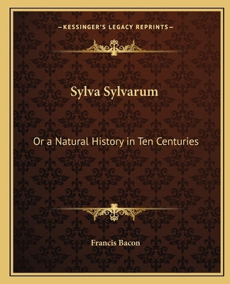 Sylva Sylvarum: Or a Natural History in Ten Centuries by Bacon, Francis