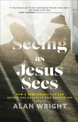 Seeing as Jesus Sees: How a New Perspective Can Defeat the Darkness and Awaken Joy by Wright, Alan