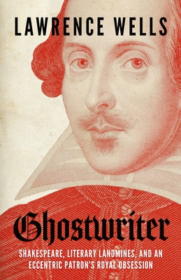 Ghostwriter: Shakespeare, Literary Landmines, and an Eccentric Patron's Royal Obsession by Wells, Lawrence