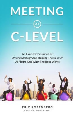 Meeting at C-Level: An Executive's Guide for Driving Strategy and Helping the Rest of Us Figure Out What the Boss Wants by Rozenberg, Eric