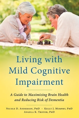 Living with Mild Cognitive Impairment: A Guide to Maximizing Brain Health and Reducing Risk of Dementia by Anderson, Nicole D.