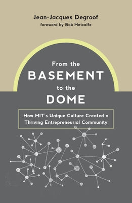 From the Basement to the Dome: How Mits Unique Culture Created a Thriving Entrepreneurial Community by Degroof, Jean-Jacques