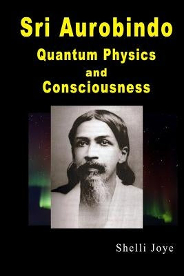 Sri Aurobindo: Quantum Physics and Consciousness by Joye, Shelli