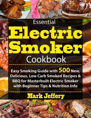 Essential Electric Smoker Cookbook: Easy Smoking Guide with 500 New, Delicious, Low Carb Smoked Recipes & BBQ for Masterbuilt Electric Smoker with Beg by Jeffery, Mark