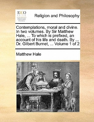 Contemplations, Moral and Divine. in Two Volumes. by Sir Matthew Hale, ... to Which Is Prefixed, an Account of His Life and Death. by ... Dr. Gilbert by Hale, Matthew