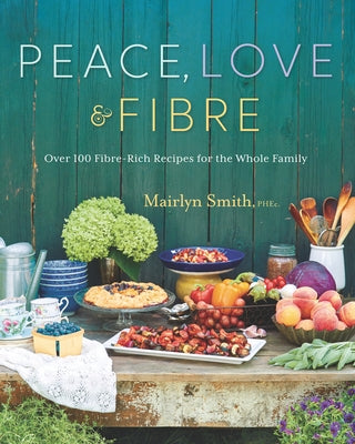 Peace, Love and Fibre: Over 100 Fibre-Rich Recipes for the Whole Family by Smith, Mairlyn