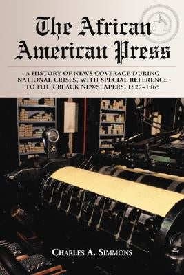 The African American Press: A History of News Coverage During National Crises, with Special Reference to Four Black Newspapers, 1827-1965 by Simmons, Charles A.