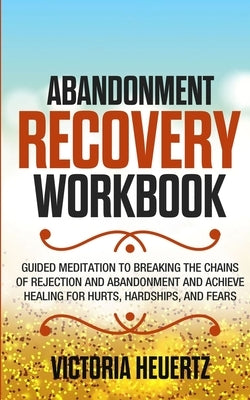 Abandonment Recovery Workbook: Guided meditation to Breaking the Chains of Rejection and Abandonment and Achieve Healing for Hurts, Hardships, and Fe by Heuertz, Victoria