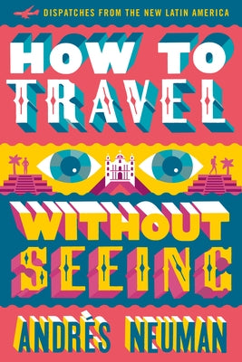 How to Travel Without Seeing: Dispatches from the New Latin America by Neuman, Andr&#195;&#169;s