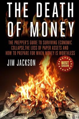 The Death Of Money: The Prepper's Guide To Surviving Economic Collapse, The Loss Of Paper Assets And How To Prepare When Money Is Worthles by Jackson, Jim