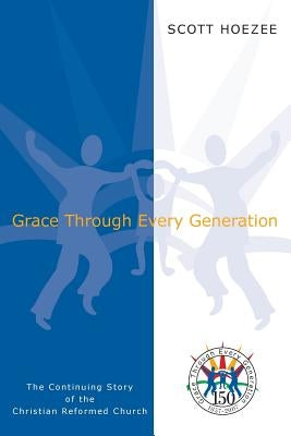 Grace Through Every Generation: The Continuing Story of the Christian Reformed Church by Hoezee, Scott