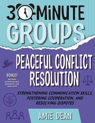 30-Minute Groups: Peaceful Conflict Resolution: Strengthening Communication Skills, Fostering Cooperation, and Resolving Disputes by Dean, Amie