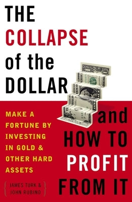 The Collapse of the Dollar and How to Profit from It: Make a Fortune by Investing in Gold and Other Hard Assets by Turk, James