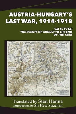 Austria-Hungary's Last War, 1914-1918 Vol 5 (1916): The Events of August to the End of the Year by Hanna, Stan