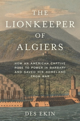 The Lionkeeper of Algiers: How an American Captive Rose to Power in Barbary and Saved His Homeland from War by Ekin, Des