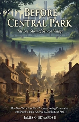 Before Central Park: The Lost Story of Seneca Village: How New York's First Black Property-Owning Community Was Erased to Build America's Most Famous by Edwards, James G., II